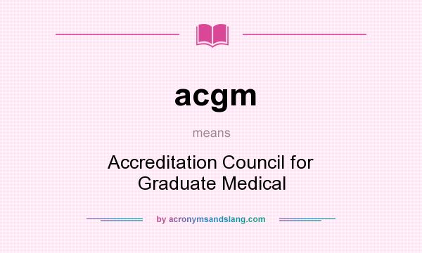 What does acgm mean? It stands for Accreditation Council for Graduate Medical