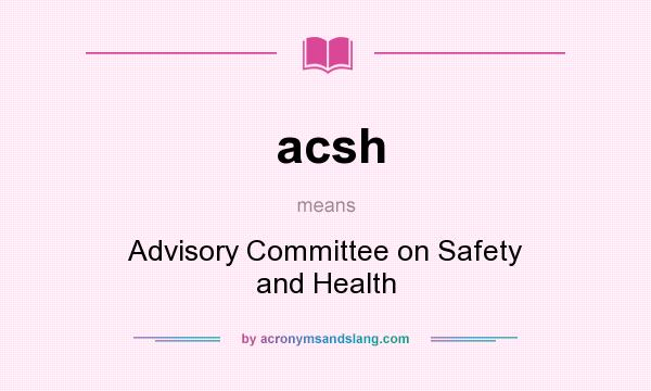 What does acsh mean? It stands for Advisory Committee on Safety and Health