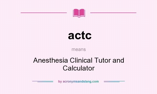 What does actc mean? It stands for Anesthesia Clinical Tutor and Calculator