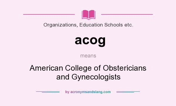 What does acog mean? It stands for American College of Obstericians and Gynecologists