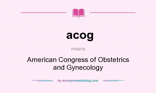 What does acog mean? It stands for American Congress of Obstetrics and Gynecology