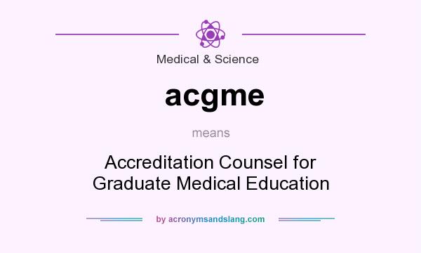 What does acgme mean? It stands for Accreditation Counsel for Graduate Medical Education
