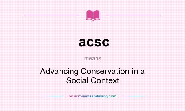 What does acsc mean? It stands for Advancing Conservation in a Social Context