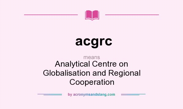 What does acgrc mean? It stands for Analytical Centre on Globalisation and Regional Cooperation