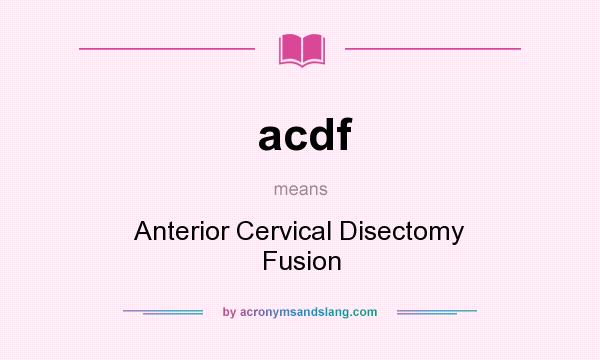 What does acdf mean? It stands for Anterior Cervical Disectomy Fusion