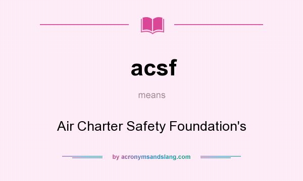 What does acsf mean? It stands for Air Charter Safety Foundation`s