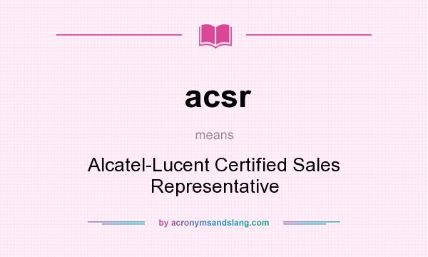 What does acsr mean? It stands for Alcatel-Lucent Certified Sales Representative