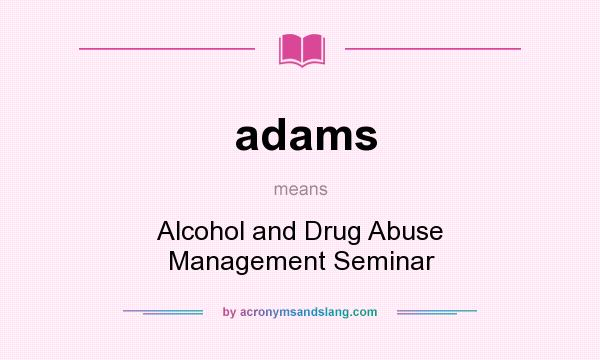 What does adams mean? It stands for Alcohol and Drug Abuse Management Seminar