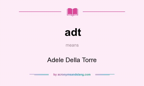 What does adt mean? It stands for Adele Della Torre