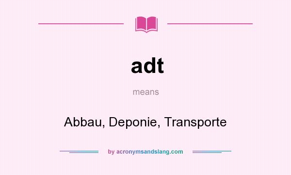 What does adt mean? It stands for Abbau, Deponie, Transporte