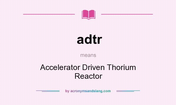 What does adtr mean? It stands for Accelerator Driven Thorium Reactor
