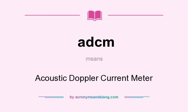 What does adcm mean? It stands for Acoustic Doppler Current Meter