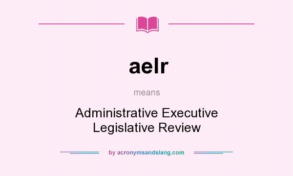 What does aelr mean? It stands for Administrative Executive Legislative Review