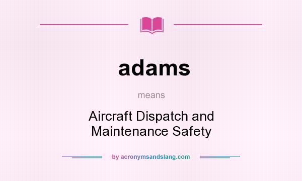What does adams mean? It stands for Aircraft Dispatch and Maintenance Safety