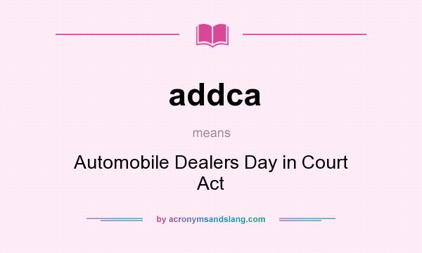 What does addca mean? It stands for Automobile Dealers Day in Court Act