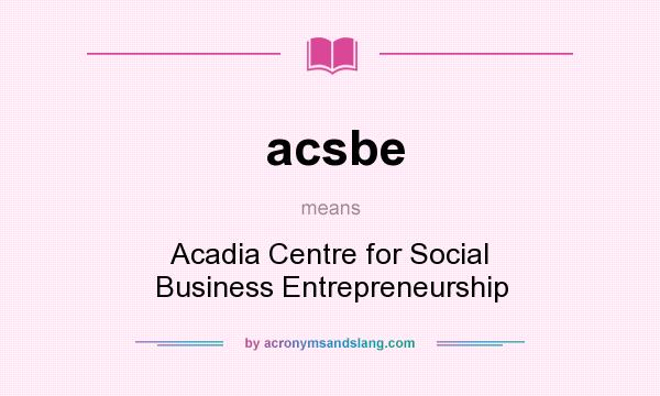 What does acsbe mean? It stands for Acadia Centre for Social Business Entrepreneurship