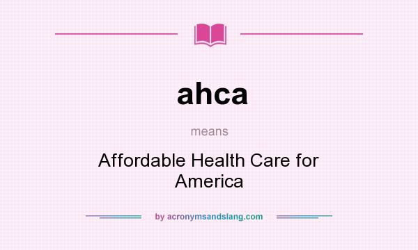 What does ahca mean? It stands for Affordable Health Care for America