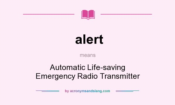 What does alert mean? It stands for Automatic Life-saving Emergency Radio Transmitter