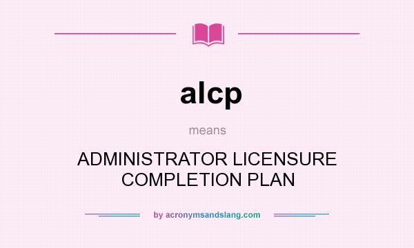 What does alcp mean? It stands for ADMINISTRATOR LICENSURE COMPLETION PLAN