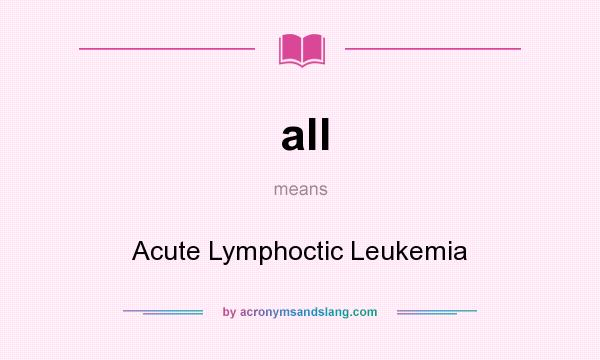 What does all mean? It stands for Acute Lymphoctic Leukemia