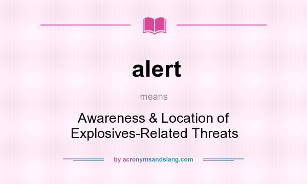 What does alert mean? It stands for Awareness & Location of Explosives-Related Threats