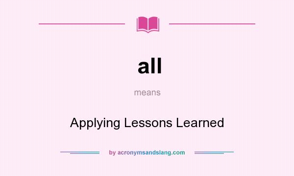 What does all mean? It stands for Applying Lessons Learned