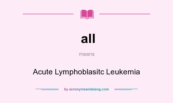 What does all mean? It stands for Acute Lymphoblasitc Leukemia
