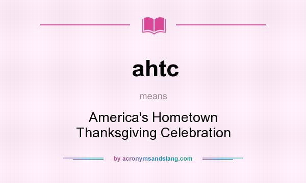 What does ahtc mean? It stands for America`s Hometown Thanksgiving Celebration