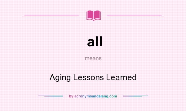 What does all mean? It stands for Aging Lessons Learned