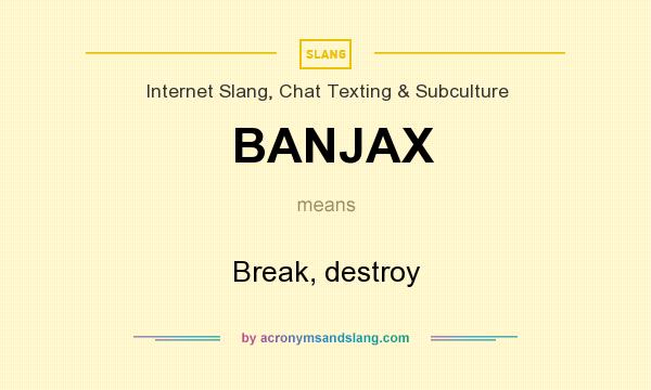 What does BANJAX mean? It stands for Break, destroy