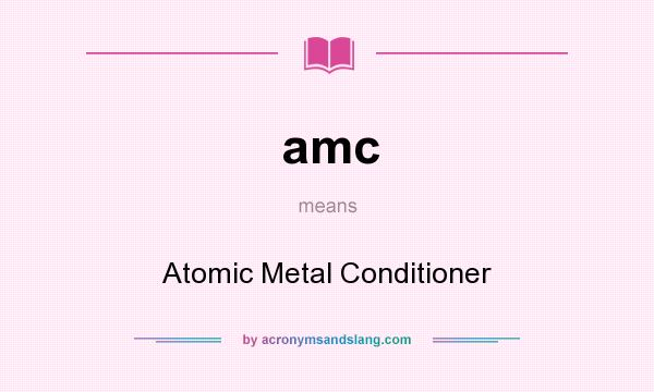 What does amc mean? It stands for Atomic Metal Conditioner