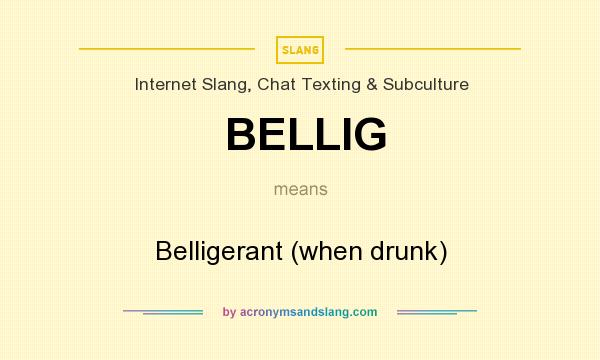 What does BELLIG mean? It stands for Belligerant (when drunk)