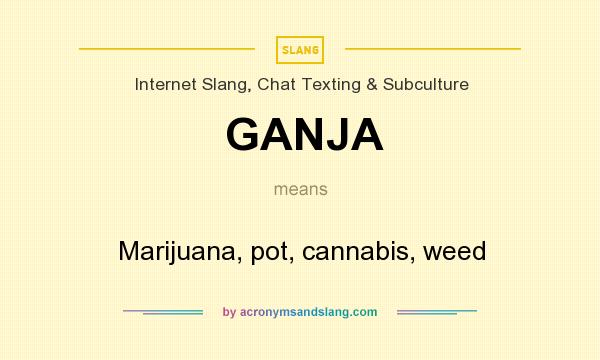What does GANJA mean? It stands for Marijuana, pot, cannabis, weed