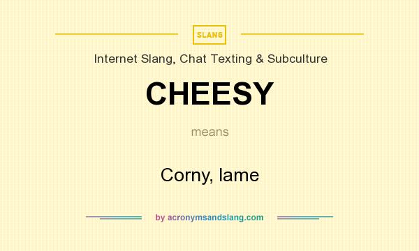 What does CHEESY mean? It stands for Corny, lame