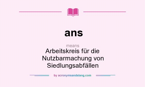 What does ans mean? It stands for Arbeitskreis für die Nutzbarmachung von Siedlungsabfällen