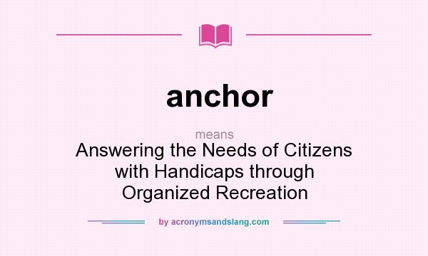 What does anchor mean? It stands for Answering the Needs of Citizens with Handicaps through Organized Recreation