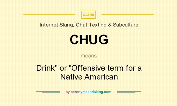 What does CHUG mean? It stands for Drink or Offensive term for a Native American