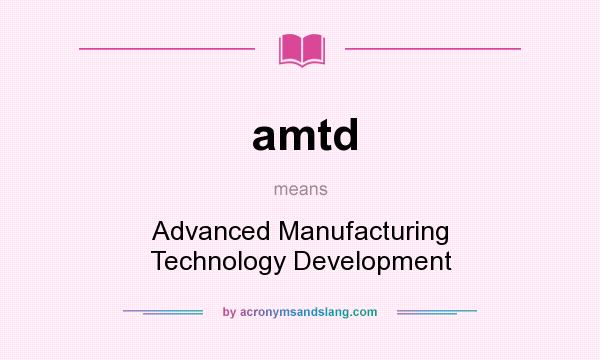 What does amtd mean? It stands for Advanced Manufacturing Technology Development