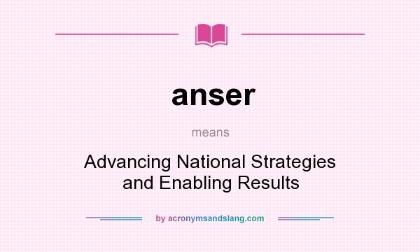What does anser mean? It stands for Advancing National Strategies and Enabling Results