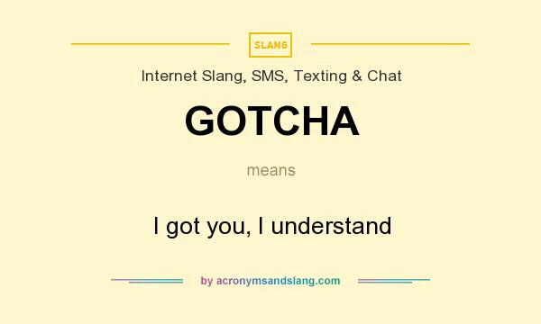 What does GOTCHA mean? It stands for I got you, I understand
