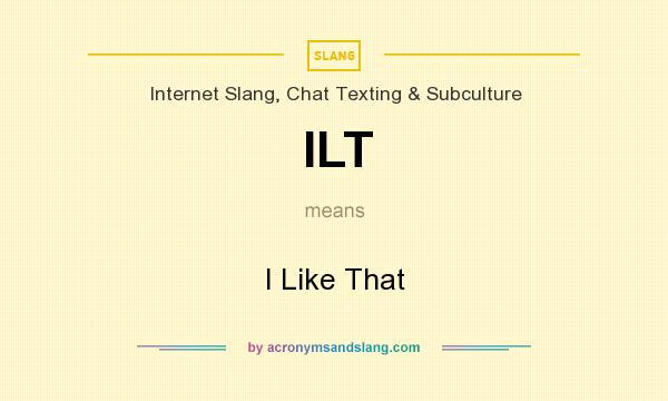 What does ILT mean? It stands for I Like That