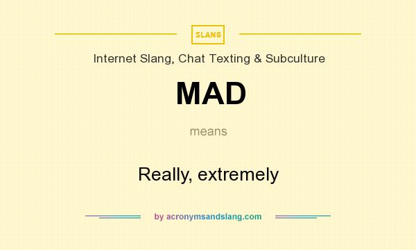 What does MAD mean? It stands for Really, extremely