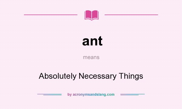 What does ant mean? It stands for Absolutely Necessary Things