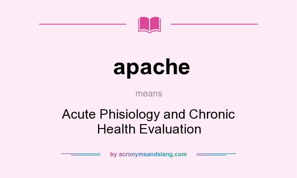 What does apache mean? It stands for Acute Phisiology and Chronic Health Evaluation
