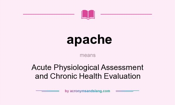 What does apache mean? It stands for Acute Physiological Assessment and Chronic Health Evaluation