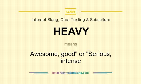 What does HEAVY mean? It stands for Awesome, good or Serious, intense