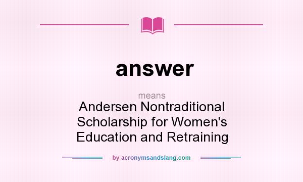 What does answer mean? It stands for Andersen Nontraditional Scholarship for Women`s Education and Retraining