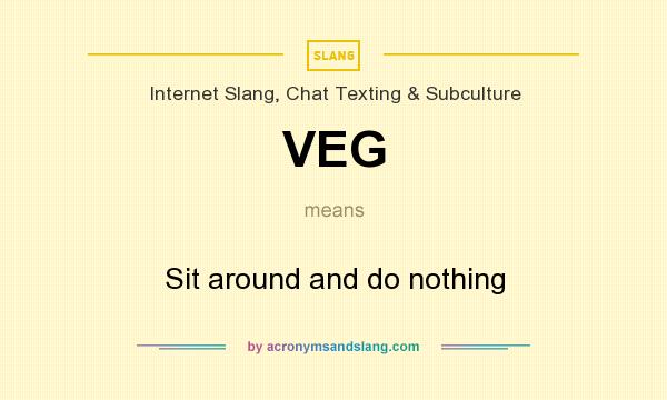 What does VEG mean? It stands for Sit around and do nothing