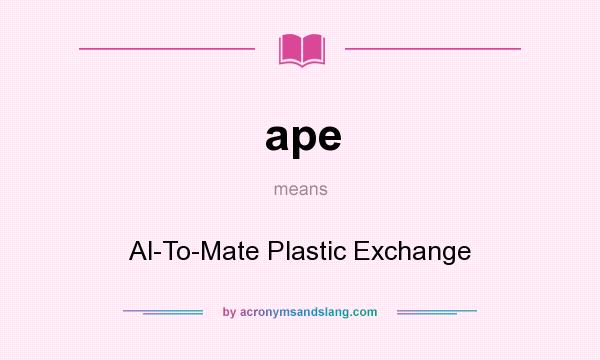 What does ape mean? It stands for Al-To-Mate Plastic Exchange
