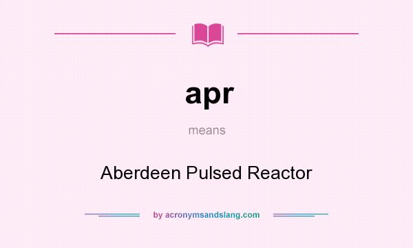 What does apr mean? It stands for Aberdeen Pulsed Reactor